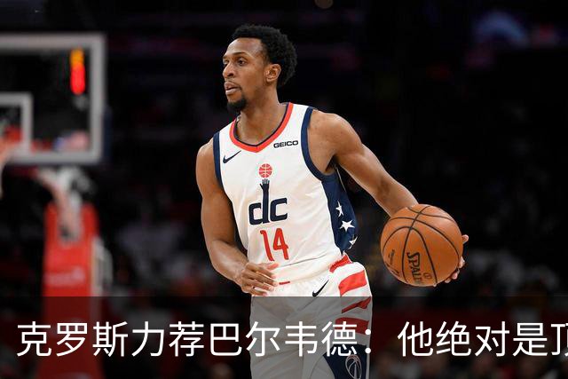 克罗斯力荐巴尔韦德：他绝对是顶级球员中的“佼佼者